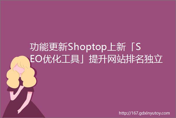 功能更新Shoptop上新「SEO优化工具」提升网站排名独立站业务蹭蹭涨