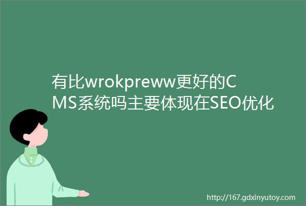 有比wrokpreww更好的CMS系统吗主要体现在SEO优化和二次开发中