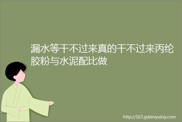 漏水等干不过来真的干不过来丙纶胶粉与水泥配比做