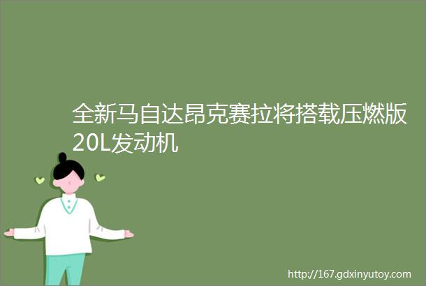 全新马自达昂克赛拉将搭载压燃版20L发动机