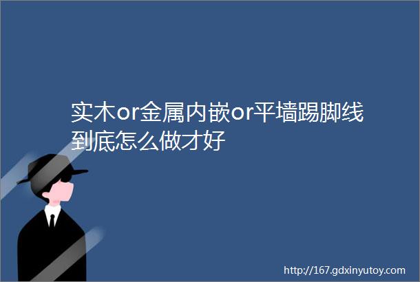 实木or金属内嵌or平墙踢脚线到底怎么做才好