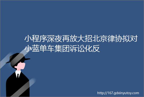 小程序深夜再放大招北京律协拟对小蓝单车集团诉讼化反