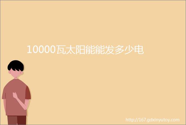 10000瓦太阳能能发多少电