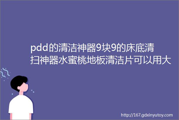 pdd的清洁神器9块9的床底清扫神器水蜜桃地板清洁片可以用大半年