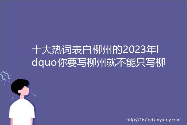 十大热词表白柳州的2023年ldquo你要写柳州就不能只写柳州rdquo