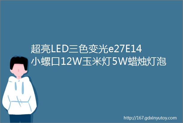 超亮LED三色变光e27E14小螺口12W玉米灯5W蜡烛灯泡家用节能灯光源