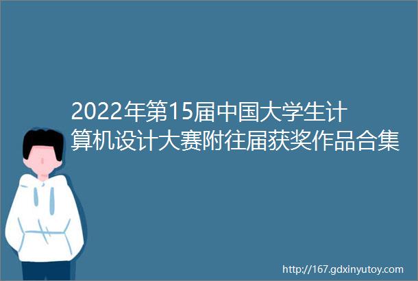2022年第15届中国大学生计算机设计大赛附往届获奖作品合集
