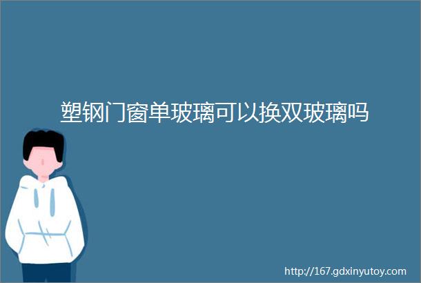 塑钢门窗单玻璃可以换双玻璃吗