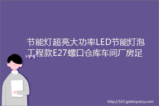 节能灯超亮大功率LED节能灯泡工程款E27螺口仓库车间厂房足瓦省电照明灯