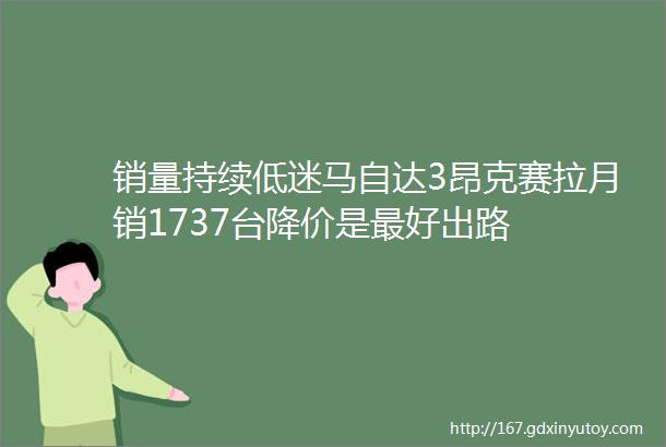 销量持续低迷马自达3昂克赛拉月销1737台降价是最好出路